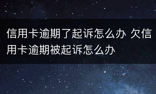 信用卡逾期了起诉怎么办 欠信用卡逾期被起诉怎么办