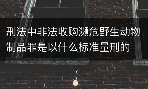 刑法中非法收购濒危野生动物制品罪是以什么标准量刑的