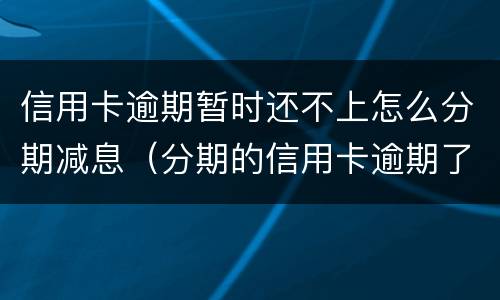 信用卡逾期暂时还不上怎么分期减息（分期的信用卡逾期了怎么办）