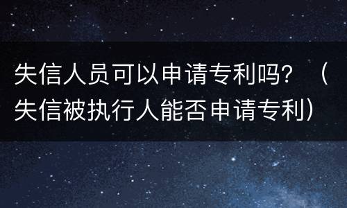 失信人员可以申请专利吗？（失信被执行人能否申请专利）