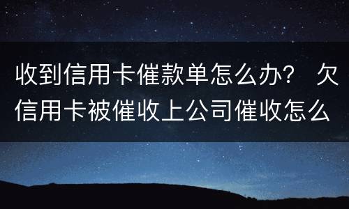收到信用卡催款单怎么办？ 欠信用卡被催收上公司催收怎么办