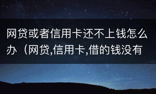 网贷或者信用卡还不上钱怎么办（网贷,信用卡,借的钱没有钱还怎么办）