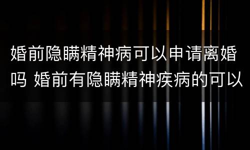 婚前隐瞒精神病可以申请离婚吗 婚前有隐瞒精神疾病的可以离婚吗