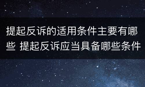 提起反诉的适用条件主要有哪些 提起反诉应当具备哪些条件