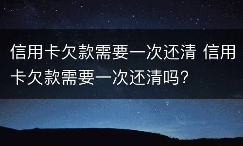 信用卡欠款需要一次还清 信用卡欠款需要一次还清吗?