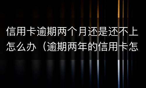 信用卡逾期两个月还是还不上怎么办（逾期两年的信用卡怎么还）