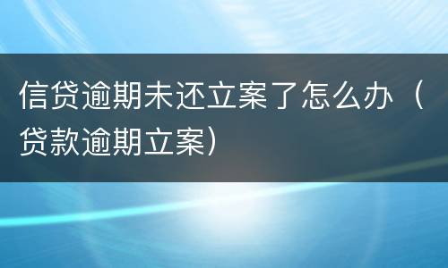 信贷逾期未还立案了怎么办（贷款逾期立案）