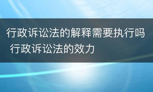 行政诉讼法的解释需要执行吗 行政诉讼法的效力