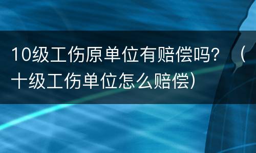 10级工伤原单位有赔偿吗？（十级工伤单位怎么赔偿）