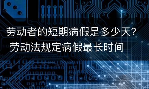 劳动者的短期病假是多少天？ 劳动法规定病假最长时间