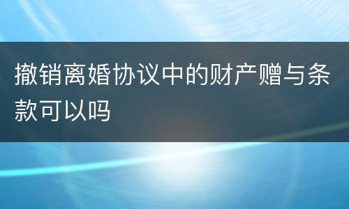 撤销离婚协议中的财产赠与条款可以吗