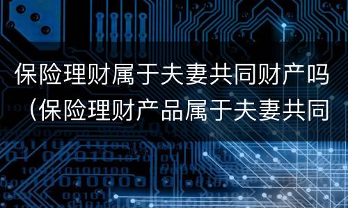 保险理财属于夫妻共同财产吗（保险理财产品属于夫妻共同财产吗）