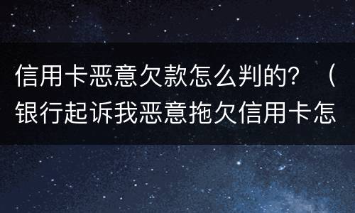 信用卡恶意欠款怎么判的？（银行起诉我恶意拖欠信用卡怎么办）