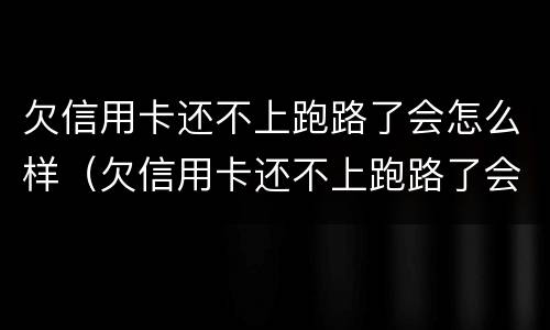 欠信用卡还不上跑路了会怎么样（欠信用卡还不上跑路了会怎么样吗）