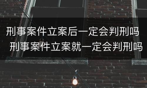 刑事案件立案后一定会判刑吗 刑事案件立案就一定会判刑吗