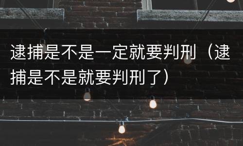 逮捕是不是一定就要判刑（逮捕是不是就要判刑了）