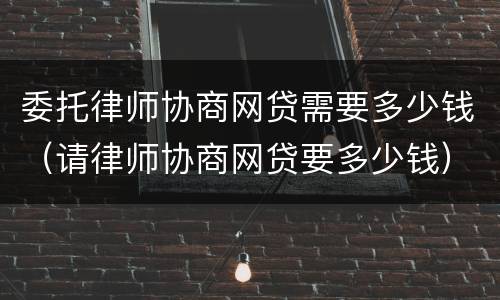 委托律师协商网贷需要多少钱（请律师协商网贷要多少钱）