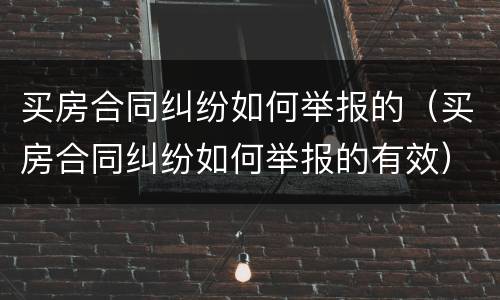 买房合同纠纷如何举报的（买房合同纠纷如何举报的有效）