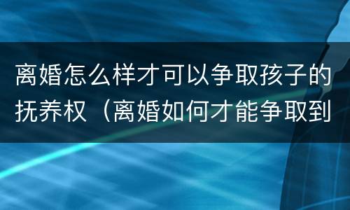 离婚怎么样才可以争取孩子的抚养权（离婚如何才能争取到孩子的抚养权）