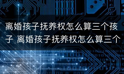 离婚孩子抚养权怎么算三个孩子 离婚孩子抚养权怎么算三个孩子的抚养费