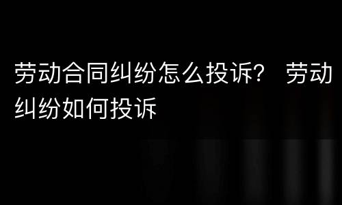 劳动合同纠纷怎么投诉？ 劳动纠纷如何投诉