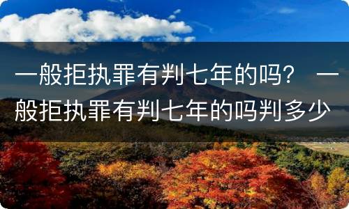 一般拒执罪有判七年的吗？ 一般拒执罪有判七年的吗判多少年