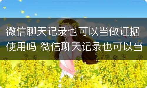 微信聊天记录也可以当做证据使用吗 微信聊天记录也可以当做证据使用吗