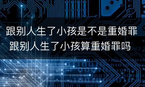 跟别人生了小孩是不是重婚罪 跟别人生了小孩算重婚罪吗