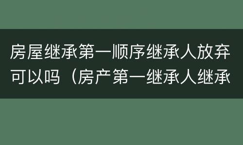 房屋继承第一顺序继承人放弃可以吗（房产第一继承人继承了还会有第二继承人吗）