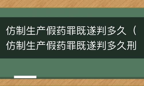 仿制生产假药罪既遂判多久（仿制生产假药罪既遂判多久刑）
