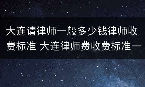 大连请律师一般多少钱律师收费标准 大连律师费收费标准一览表
