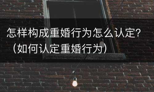 怎样构成重婚行为怎么认定？（如何认定重婚行为）