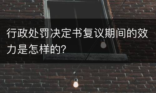 行政处罚决定书复议期间的效力是怎样的？