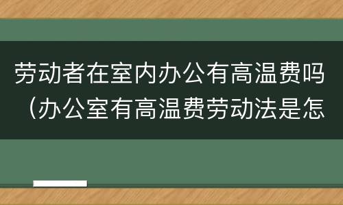 劳动者在室内办公有高温费吗（办公室有高温费劳动法是怎样规定的）