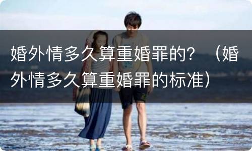 婚外情多久算重婚罪的？（婚外情多久算重婚罪的标准）
