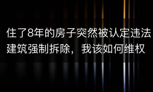 住了8年的房子突然被认定违法建筑强制拆除，我该如何维权？