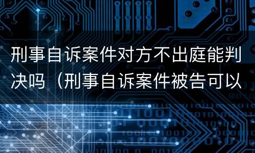 刑事自诉案件对方不出庭能判决吗（刑事自诉案件被告可以不出庭吗）
