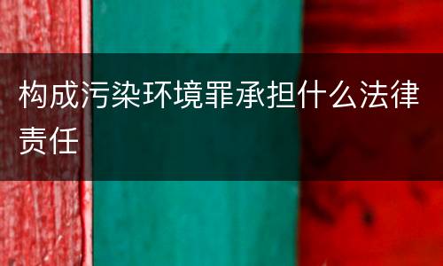 构成污染环境罪承担什么法律责任