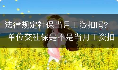 法律规定社保当月工资扣吗？ 单位交社保是不是当月工资扣除的