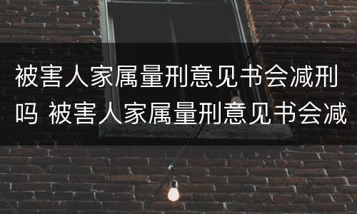 被害人家属量刑意见书会减刑吗 被害人家属量刑意见书会减刑吗怎么办
