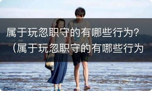 属于玩忽职守的有哪些行为？（属于玩忽职守的有哪些行为特征）