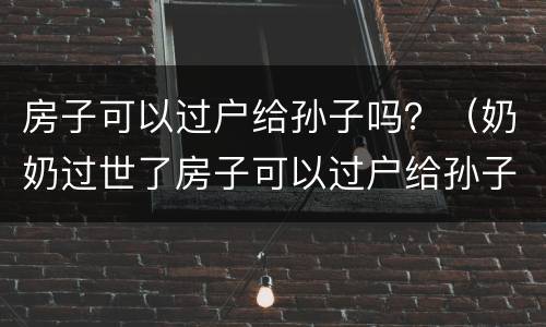 房子可以过户给孙子吗？（奶奶过世了房子可以过户给孙子吗）