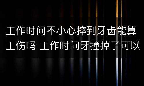 工作时间不小心摔到牙齿能算工伤吗 工作时间牙撞掉了可以算工伤不
