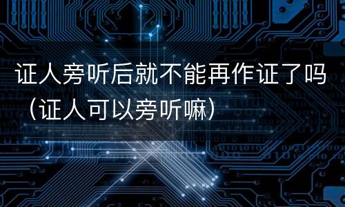 证人旁听后就不能再作证了吗（证人可以旁听嘛）