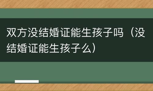 双方没结婚证能生孩子吗（没结婚证能生孩子么）