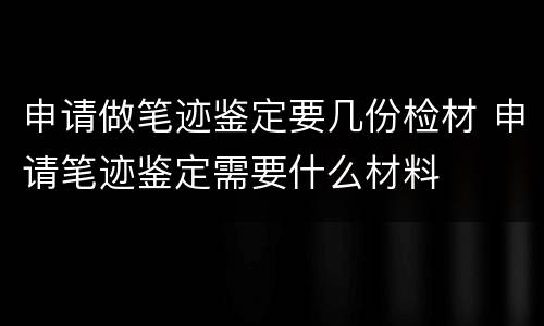 申请做笔迹鉴定要几份检材 申请笔迹鉴定需要什么材料