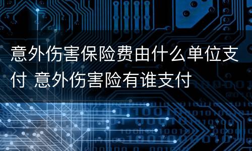 意外伤害保险费由什么单位支付 意外伤害险有谁支付