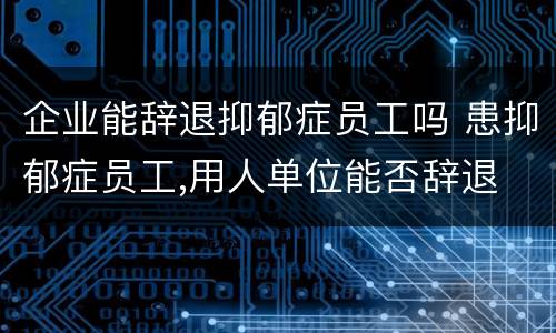 企业能辞退抑郁症员工吗 患抑郁症员工,用人单位能否辞退