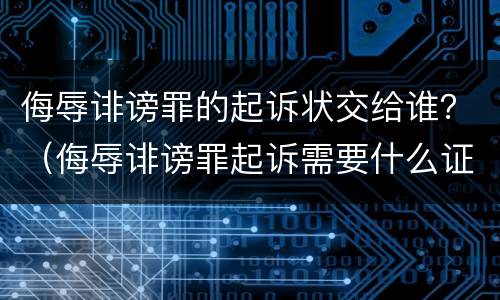 侮辱诽谤罪的起诉状交给谁？（侮辱诽谤罪起诉需要什么证据）