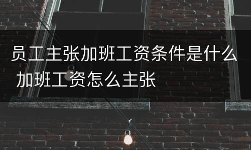 员工主张加班工资条件是什么 加班工资怎么主张